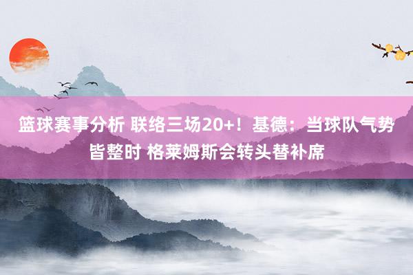 篮球赛事分析 联络三场20+！基德：当球队气势皆整时 格莱姆斯会转头替补席