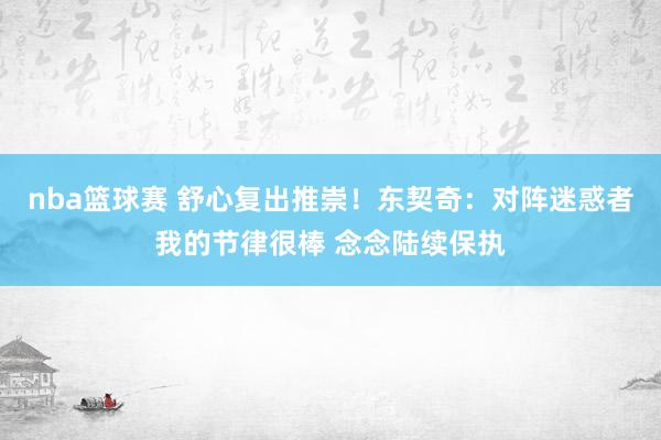 nba篮球赛 舒心复出推崇！东契奇：对阵迷惑者我的节律很棒 念念陆续保执