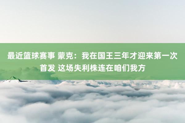 最近篮球赛事 蒙克：我在国王三年才迎来第一次首发 这场失利株连在咱们我方