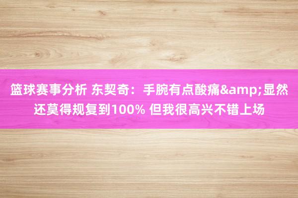 篮球赛事分析 东契奇：手腕有点酸痛&显然还莫得规复到100% 但我很高兴不错上场