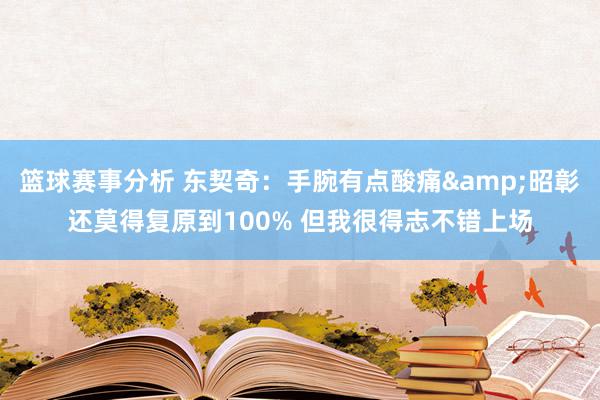 篮球赛事分析 东契奇：手腕有点酸痛&昭彰还莫得复原到100% 但我很得志不错上场