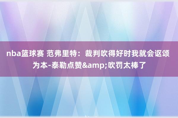 nba篮球赛 范弗里特：裁判吹得好时我就会讴颂 为本-泰勒点赞&吹罚太棒了