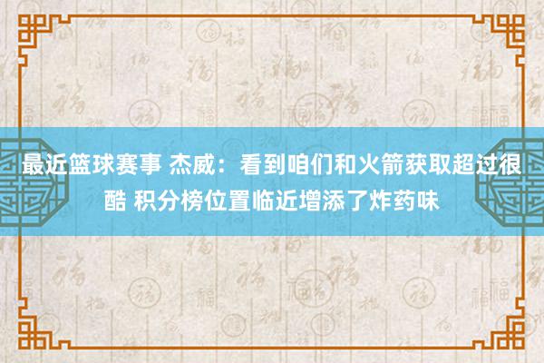 最近篮球赛事 杰威：看到咱们和火箭获取超过很酷 积分榜位置临近增添了炸药味