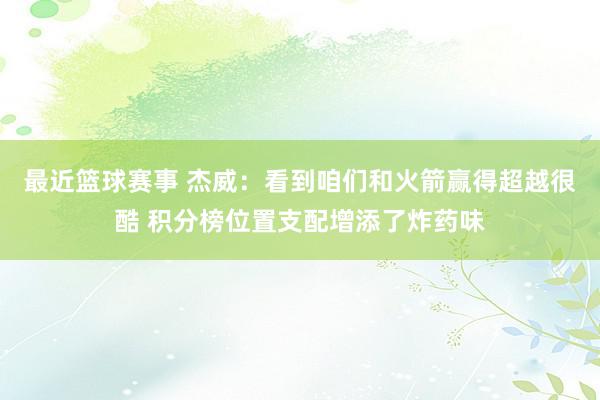 最近篮球赛事 杰威：看到咱们和火箭赢得超越很酷 积分榜位置支配增添了炸药味