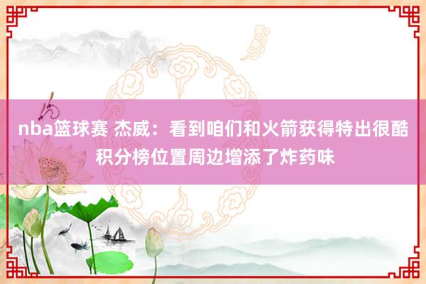 nba篮球赛 杰威：看到咱们和火箭获得特出很酷 积分榜位置周边增添了炸药味