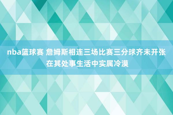 nba篮球赛 詹姆斯相连三场比赛三分球齐未开张 在其处事生活中实属冷漠