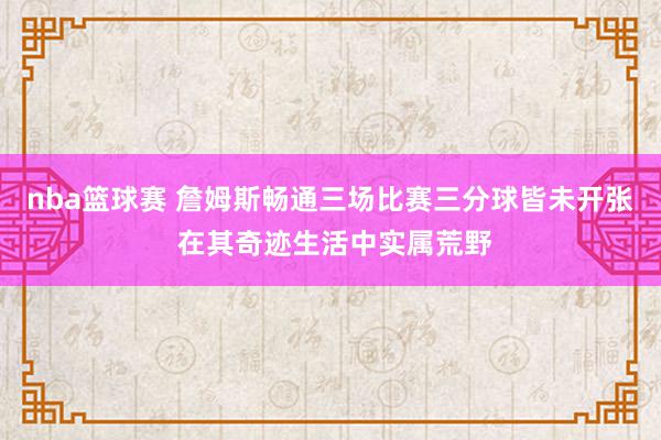 nba篮球赛 詹姆斯畅通三场比赛三分球皆未开张 在其奇迹生活中实属荒野