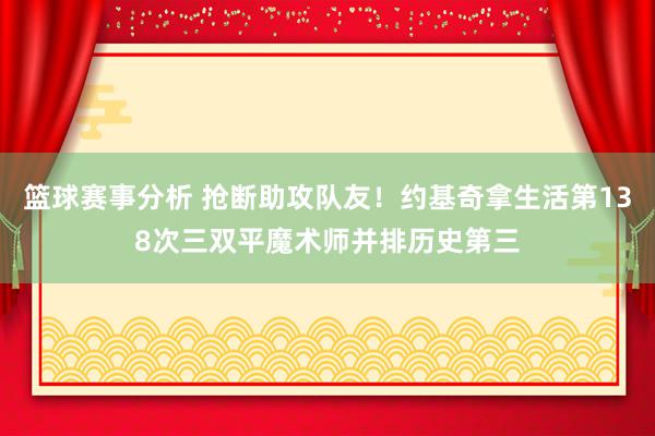 篮球赛事分析 抢断助攻队友！约基奇拿生活第138次三双平魔术师并排历史第三