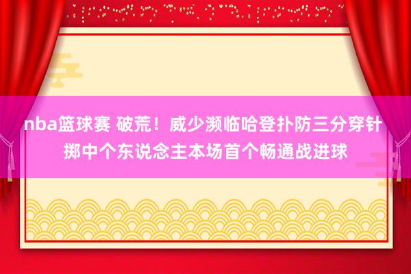 nba篮球赛 破荒！威少濒临哈登扑防三分穿针 掷中个东说念主本场首个畅通战进球