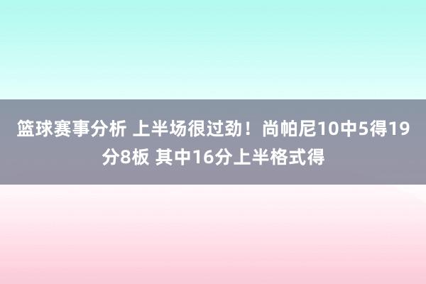 篮球赛事分析 上半场很过劲！尚帕尼10中5得19分8板 其中16分上半格式得