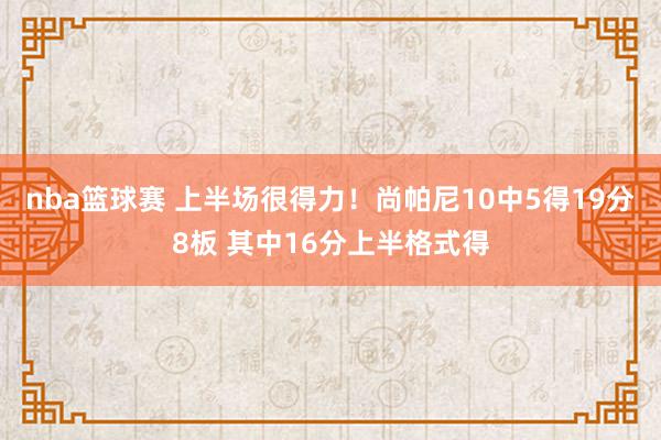 nba篮球赛 上半场很得力！尚帕尼10中5得19分8板 其中16分上半格式得