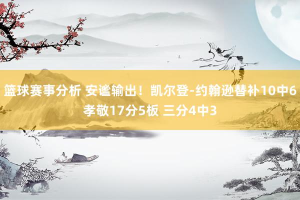 篮球赛事分析 安谧输出！凯尔登-约翰逊替补10中6孝敬17分5板 三分4中3