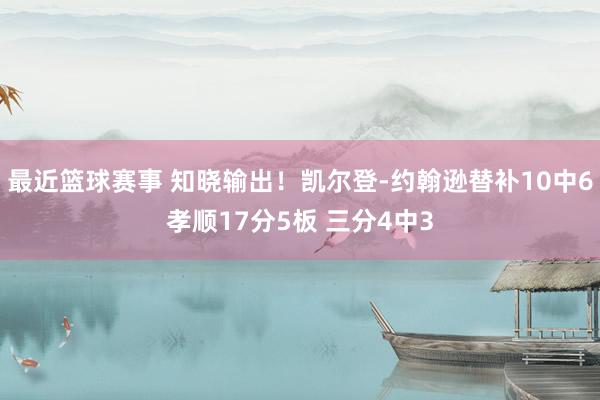 最近篮球赛事 知晓输出！凯尔登-约翰逊替补10中6孝顺17分5板 三分4中3