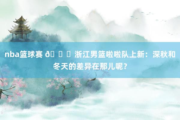 nba篮球赛 😍浙江男篮啦啦队上新：深秋和冬天的差异在那儿呢？