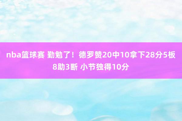 nba篮球赛 勤勉了！德罗赞20中10拿下28分5板8助3断 小节独得10分