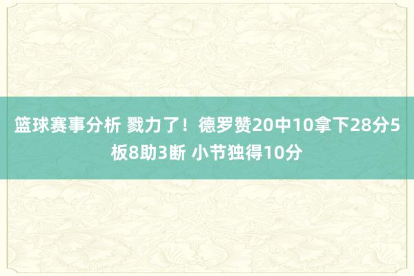 篮球赛事分析 戮力了！德罗赞20中10拿下28分5板8助3断 小节独得10分