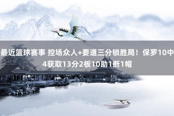 最近篮球赛事 控场众人+要道三分锁胜局！保罗10中4获取13分2板10助1断1帽