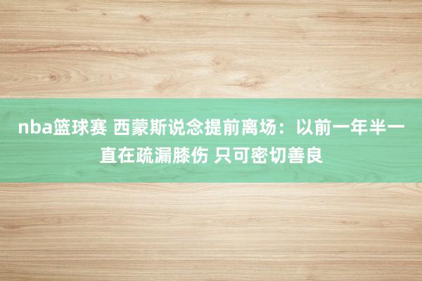 nba篮球赛 西蒙斯说念提前离场：以前一年半一直在疏漏膝伤 只可密切善良