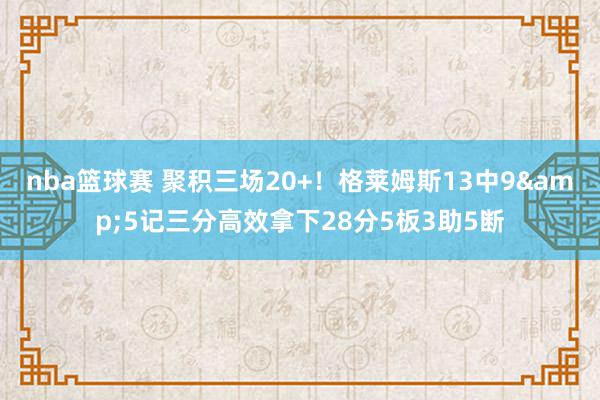 nba篮球赛 聚积三场20+！格莱姆斯13中9&5记三分高效拿下28分5板3助5断