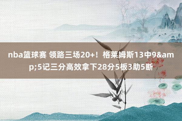 nba篮球赛 领路三场20+！格莱姆斯13中9&5记三分高效拿下28分5板3助5断