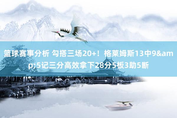 篮球赛事分析 勾搭三场20+！格莱姆斯13中9&5记三分高效拿下28分5板3助5断