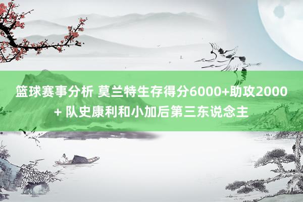 篮球赛事分析 莫兰特生存得分6000+助攻2000+ 队史康利和小加后第三东说念主