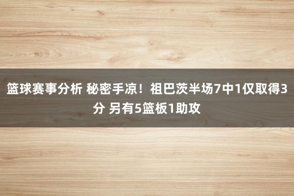 篮球赛事分析 秘密手凉！祖巴茨半场7中1仅取得3分 另有5篮板1助攻