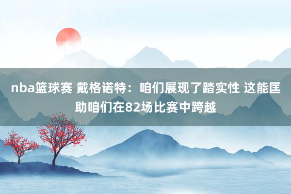 nba篮球赛 戴格诺特：咱们展现了踏实性 这能匡助咱们在82场比赛中跨越