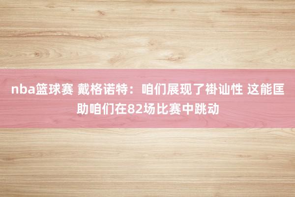 nba篮球赛 戴格诺特：咱们展现了褂讪性 这能匡助咱们在82场比赛中跳动