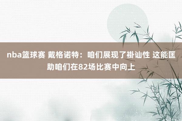 nba篮球赛 戴格诺特：咱们展现了褂讪性 这能匡助咱们在82场比赛中向上