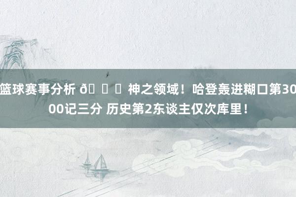 篮球赛事分析 😀神之领域！哈登轰进糊口第3000记三分 历史第2东谈主仅次库里！