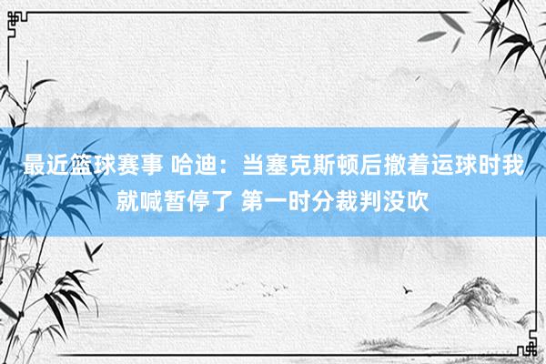 最近篮球赛事 哈迪：当塞克斯顿后撤着运球时我就喊暂停了 第一时分裁判没吹