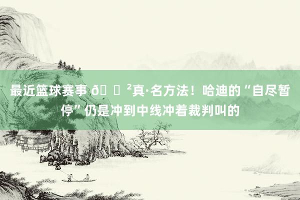 最近篮球赛事 😲真·名方法！哈迪的“自尽暂停”仍是冲到中线冲着裁判叫的