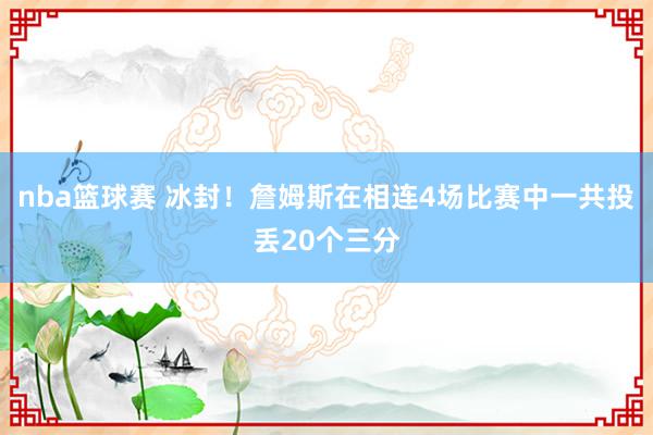 nba篮球赛 冰封！詹姆斯在相连4场比赛中一共投丢20个三分