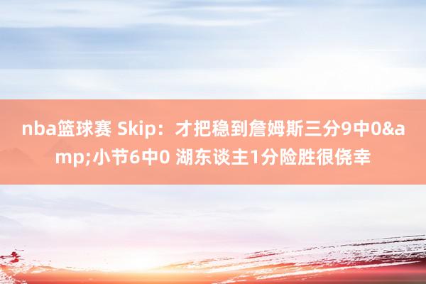 nba篮球赛 Skip：才把稳到詹姆斯三分9中0&小节6中0 湖东谈主1分险胜很侥幸