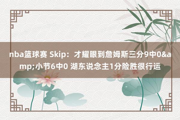 nba篮球赛 Skip：才耀眼到詹姆斯三分9中0&小节6中0 湖东说念主1分险胜很行运