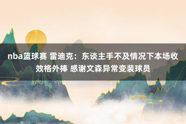 nba篮球赛 雷迪克：东谈主手不及情况下本场收效格外棒 感谢文森异常变装球员