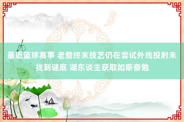 最近篮球赛事 老詹终末技艺仍在尝试外线投射未找到谜底 湖东谈主获取如斯奋勉