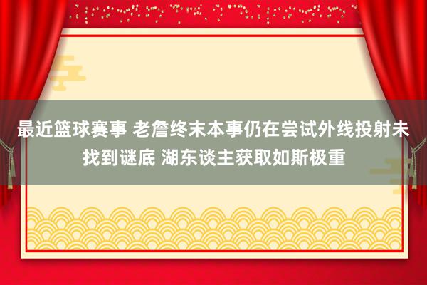 最近篮球赛事 老詹终末本事仍在尝试外线投射未找到谜底 湖东谈主获取如斯极重