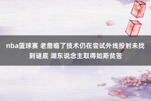 nba篮球赛 老詹临了技术仍在尝试外线投射未找到谜底 湖东说念主取得如斯贫苦