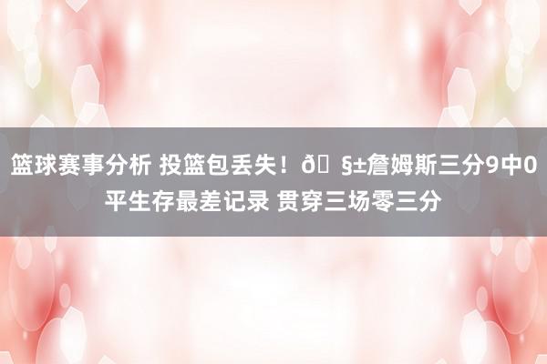 篮球赛事分析 投篮包丢失！🧱詹姆斯三分9中0平生存最差记录 贯穿三场零三分