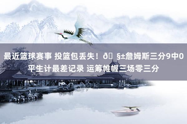 最近篮球赛事 投篮包丢失！🧱詹姆斯三分9中0平生计最差记录 运筹帷幄三场零三分