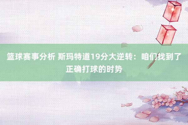 篮球赛事分析 斯玛特道19分大逆转：咱们找到了正确打球的时势