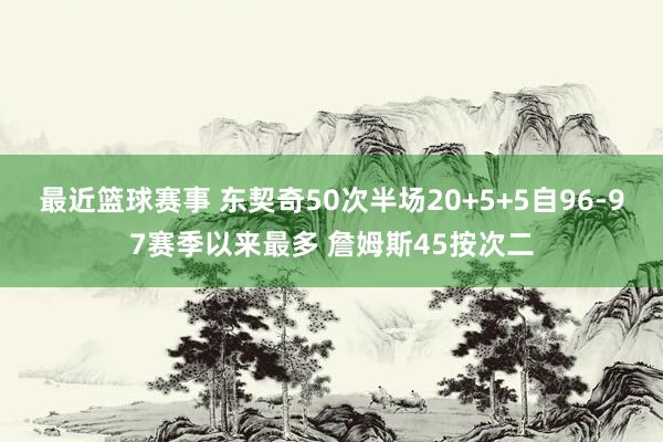 最近篮球赛事 东契奇50次半场20+5+5自96-97赛季以来最多 詹姆斯45按次二