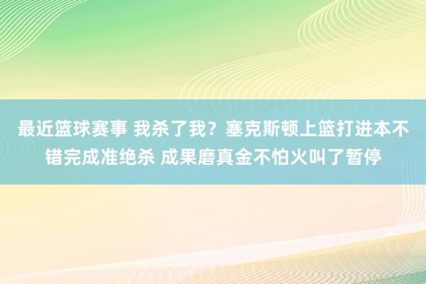 最近篮球赛事 我杀了我？塞克斯顿上篮打进本不错完成准绝杀 成果磨真金不怕火叫了暂停