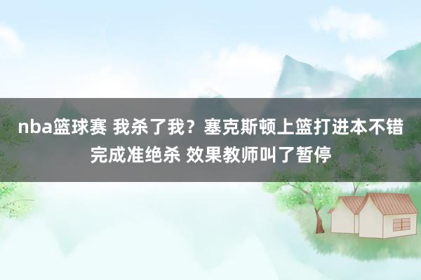 nba篮球赛 我杀了我？塞克斯顿上篮打进本不错完成准绝杀 效果教师叫了暂停