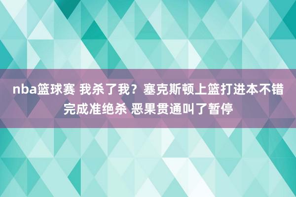 nba篮球赛 我杀了我？塞克斯顿上篮打进本不错完成准绝杀 恶果贯通叫了暂停