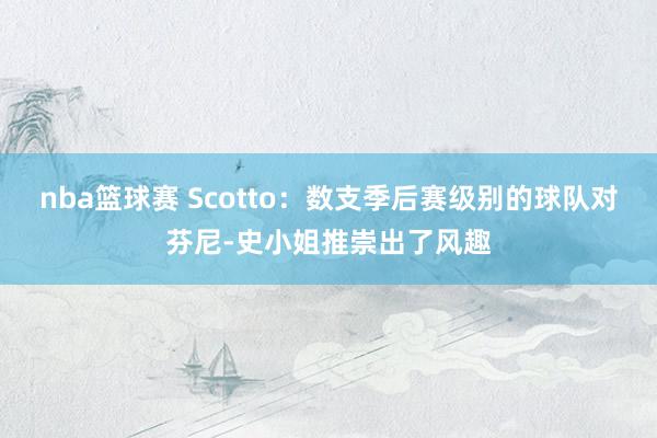 nba篮球赛 Scotto：数支季后赛级别的球队对芬尼-史小姐推崇出了风趣