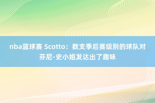 nba篮球赛 Scotto：数支季后赛级别的球队对芬尼-史小姐发达出了趣味