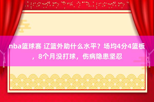 nba篮球赛 辽篮外助什么水平？场均4分4篮板，8个月没打球，伤病隐患坚忍